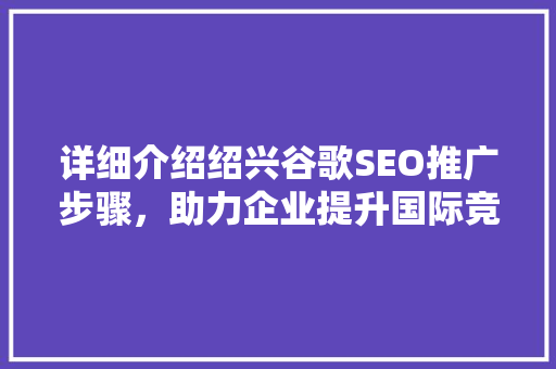 详细介绍绍兴谷歌SEO推广步骤，助力企业提升国际竞争力