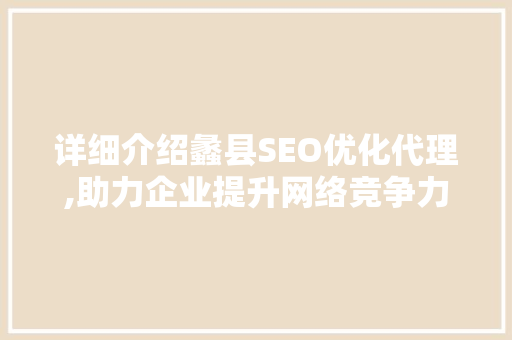 详细介绍蠡县SEO优化代理,助力企业提升网络竞争力