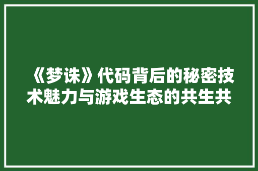 《梦诛》代码背后的秘密技术魅力与游戏生态的共生共荣