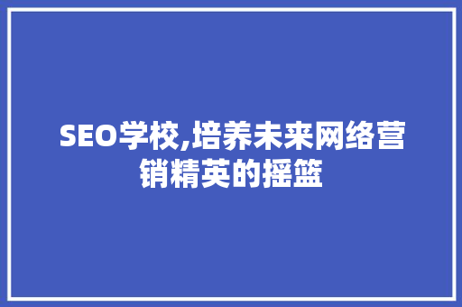 SEO学校,培养未来网络营销精英的摇篮