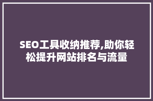 SEO工具收纳推荐,助你轻松提升网站排名与流量