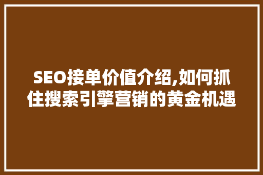 SEO接单价值介绍,如何抓住搜索引擎营销的黄金机遇