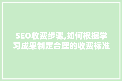 SEO收费步骤,如何根据学习成果制定合理的收费标准