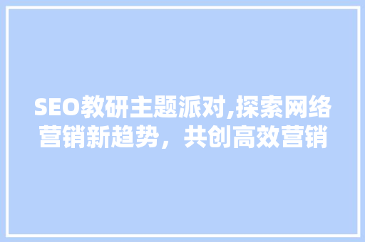 SEO教研主题派对,探索网络营销新趋势，共创高效营销步骤