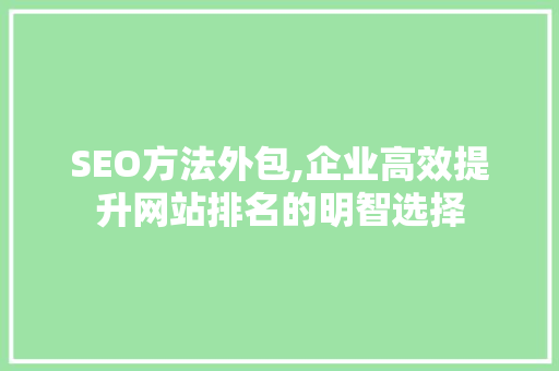 SEO方法外包,企业高效提升网站排名的明智选择