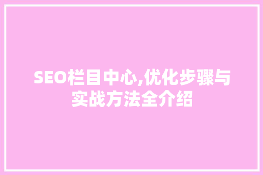 SEO栏目中心,优化步骤与实战方法全介绍
