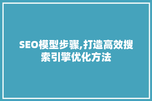 SEO模型步骤,打造高效搜索引擎优化方法