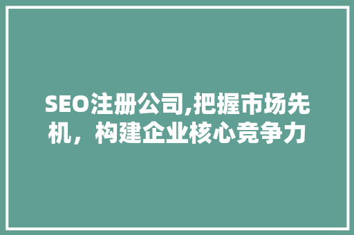 SEO注册公司,把握市场先机，构建企业核心竞争力