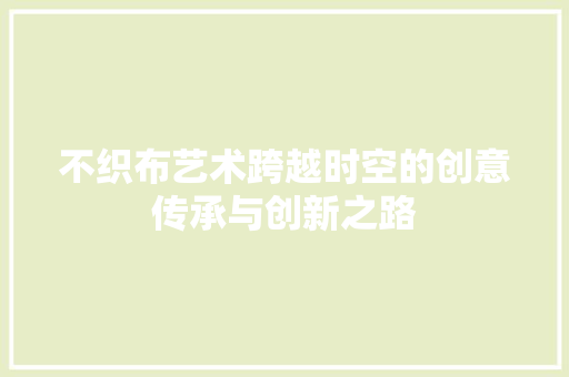 不织布艺术跨越时空的创意传承与创新之路