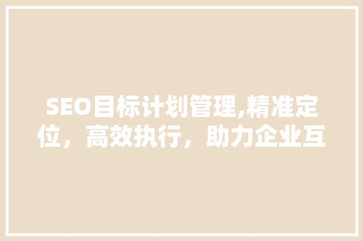SEO目标计划管理,精准定位，高效执行，助力企业互联网营销