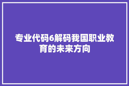 专业代码6解码我国职业教育的未来方向