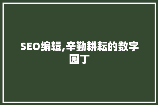 SEO编辑,辛勤耕耘的数字园丁