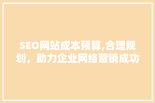 SEO网站成本预算,合理规划，助力企业网络营销成功