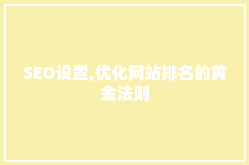 SEO设置,优化网站排名的黄金法则