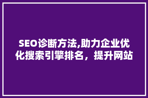 SEO诊断方法,助力企业优化搜索引擎排名，提升网站流量与转化率