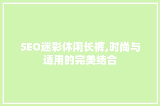 SEO迷彩休闲长裤,时尚与适用的完美结合
