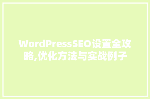 WordPressSEO设置全攻略,优化方法与实战例子