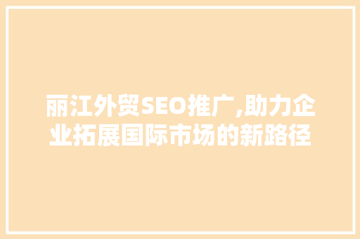 丽江外贸SEO推广,助力企业拓展国际市场的新路径