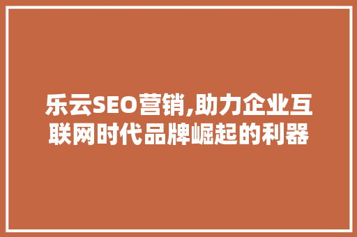 乐云SEO营销,助力企业互联网时代品牌崛起的利器