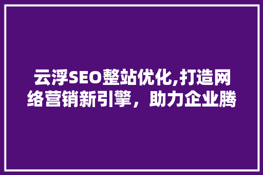 云浮SEO整站优化,打造网络营销新引擎，助力企业腾飞