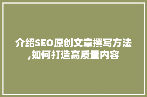 介绍SEO原创文章撰写方法,如何打造高质量内容