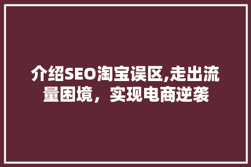 介绍SEO淘宝误区,走出流量困境，实现电商逆袭