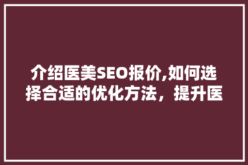 介绍医美SEO报价,如何选择合适的优化方法，提升医美机构在线竞争力