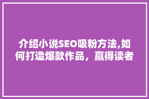 介绍小说SEO吸粉方法,如何打造爆款作品，赢得读者青睐