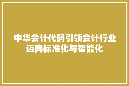 中华会计代码引领会计行业迈向标准化与智能化