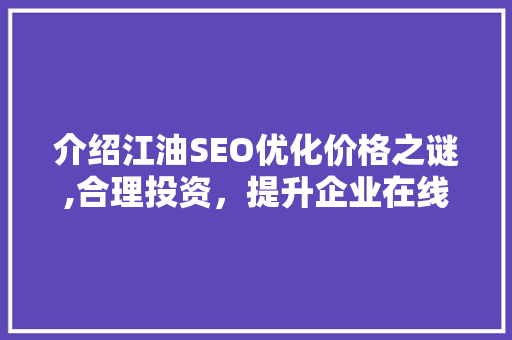 介绍江油SEO优化价格之谜,合理投资，提升企业在线竞争力