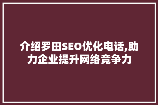 介绍罗田SEO优化电话,助力企业提升网络竞争力