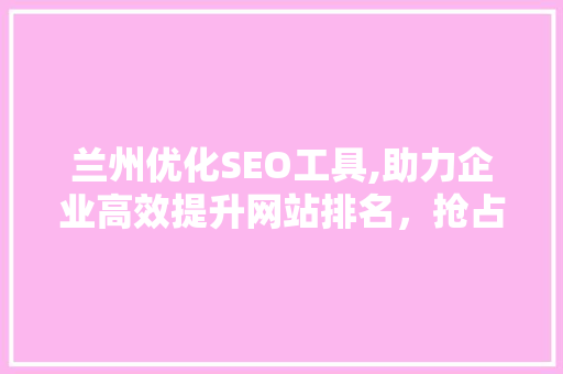 兰州优化SEO工具,助力企业高效提升网站排名，抢占市场先机