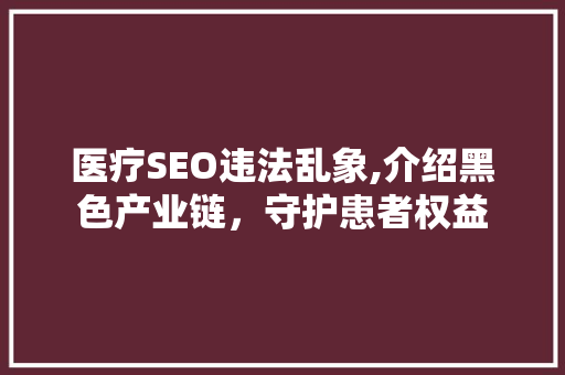 医疗SEO违法乱象,介绍黑色产业链，守护患者权益
