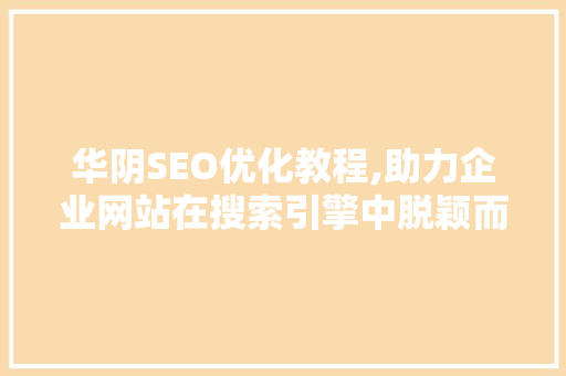 华阴SEO优化教程,助力企业网站在搜索引擎中脱颖而出