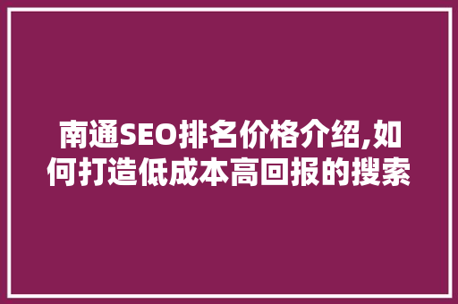南通SEO排名价格介绍,如何打造低成本高回报的搜索引擎优化步骤