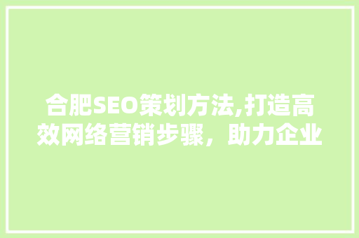 合肥SEO策划方法,打造高效网络营销步骤，助力企业腾飞
