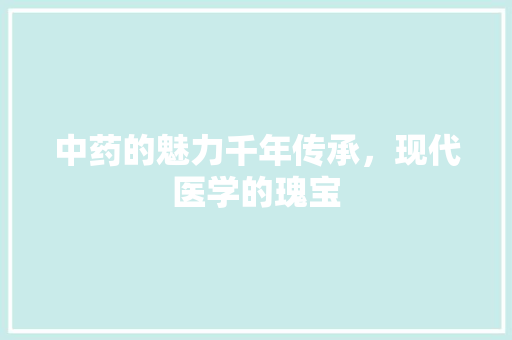 中药的魅力千年传承，现代医学的瑰宝