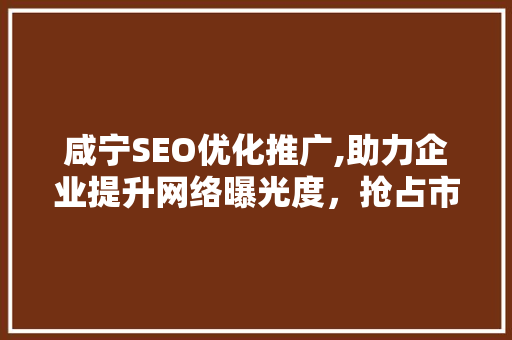 咸宁SEO优化推广,助力企业提升网络曝光度，抢占市场先机