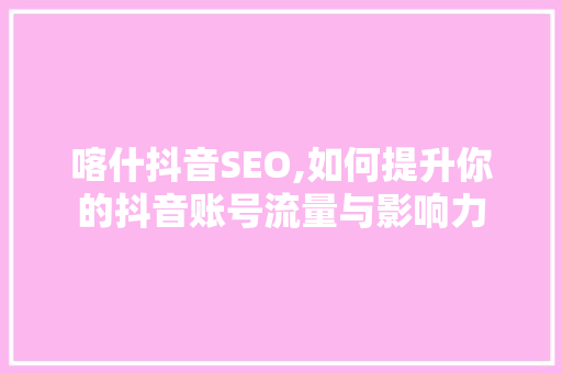 喀什抖音SEO,如何提升你的抖音账号流量与影响力