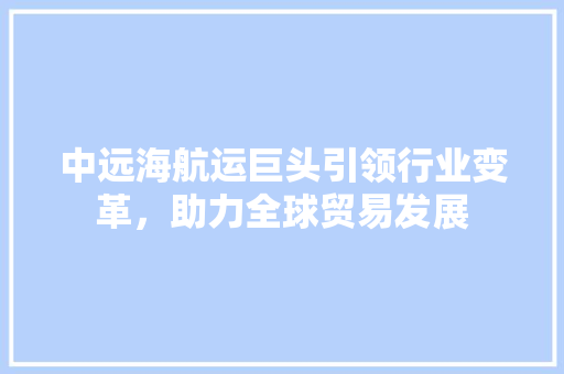 中远海航运巨头引领行业变革，助力全球贸易发展