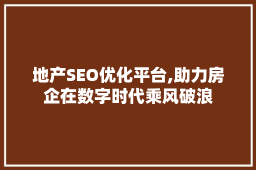 地产SEO优化平台,助力房企在数字时代乘风破浪