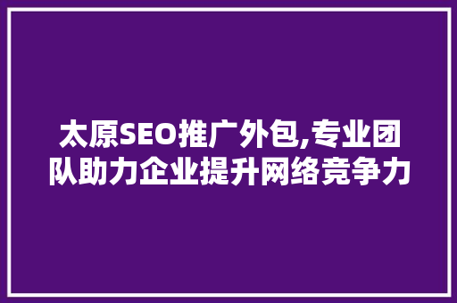 太原SEO推广外包,专业团队助力企业提升网络竞争力