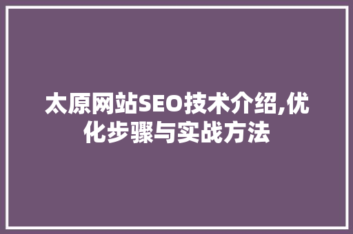 太原网站SEO技术介绍,优化步骤与实战方法