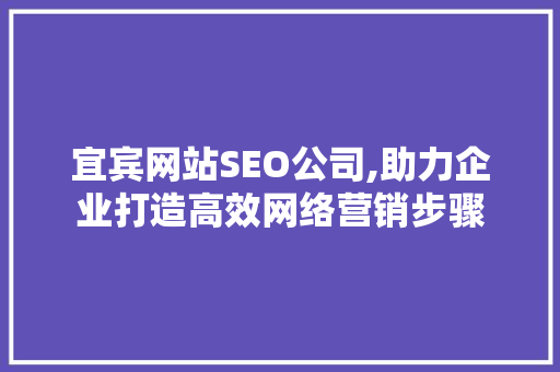 宜宾网站SEO公司,助力企业打造高效网络营销步骤