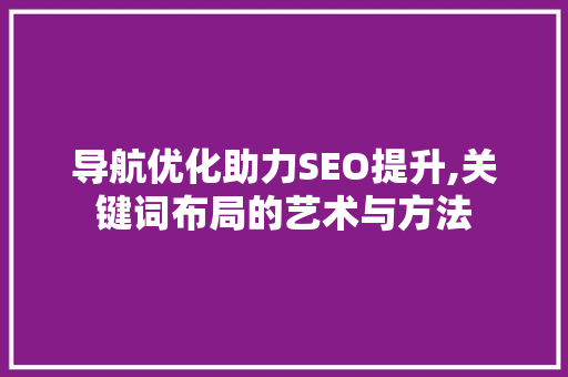 导航优化助力SEO提升,关键词布局的艺术与方法