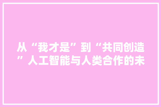 从“我才是”到“共同创造”人工智能与人类合作的未来图景