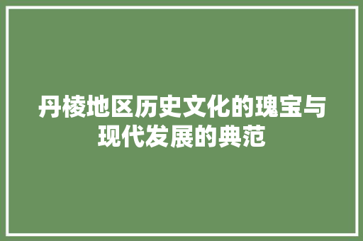丹棱地区历史文化的瑰宝与现代发展的典范