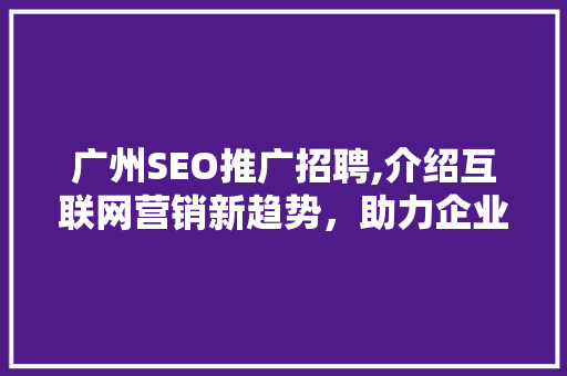 广州SEO推广招聘,介绍互联网营销新趋势，助力企业腾飞