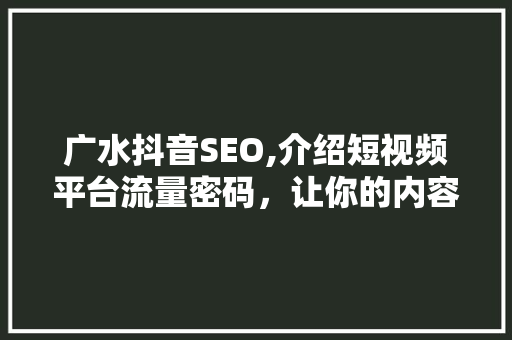广水抖音SEO,介绍短视频平台流量密码，让你的内容火遍全网