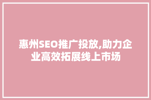 惠州SEO推广投放,助力企业高效拓展线上市场